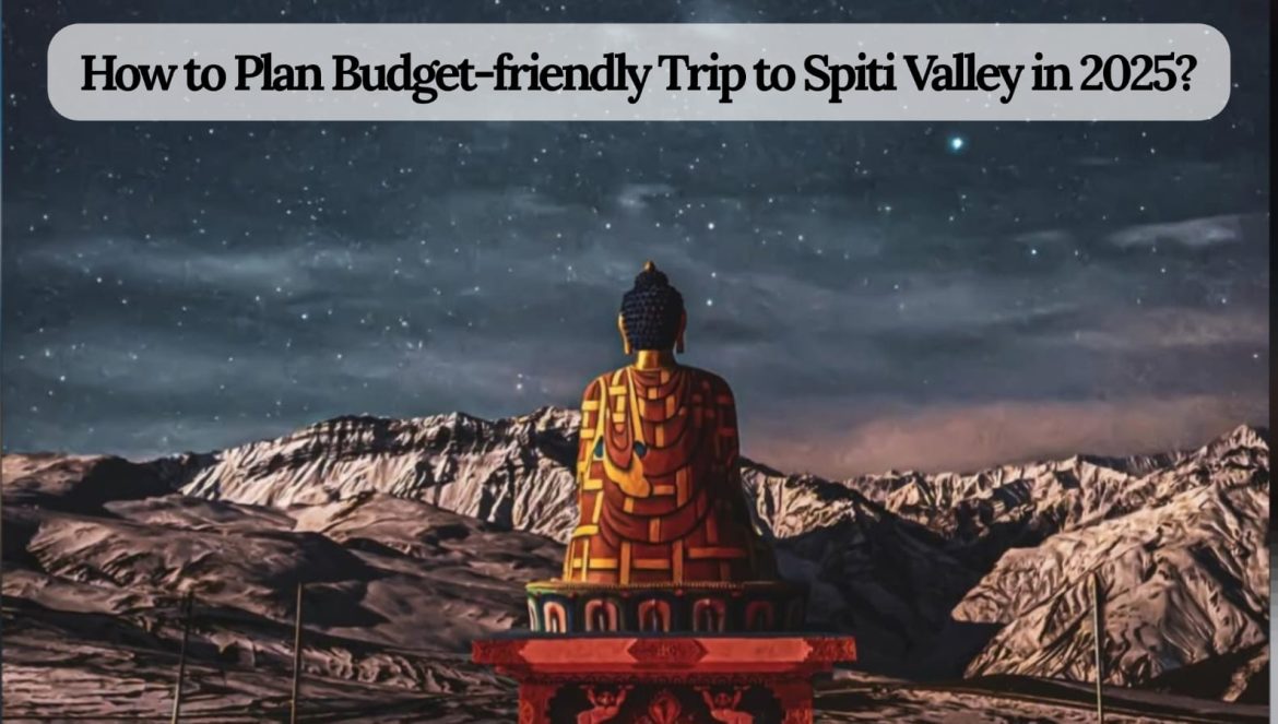 How to Plan Budget-friendly Trip to Spiti Valley in 2025?