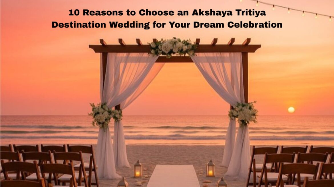 10 Reasons to Choose an Akshaya Tritiya Destination Wedding for Your Dream Celebration